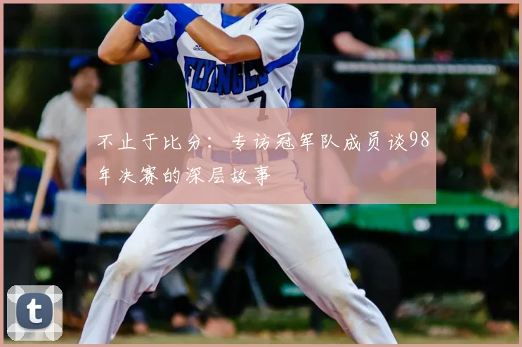 不止于比分：专访冠军队成员谈98年决赛的深层故事