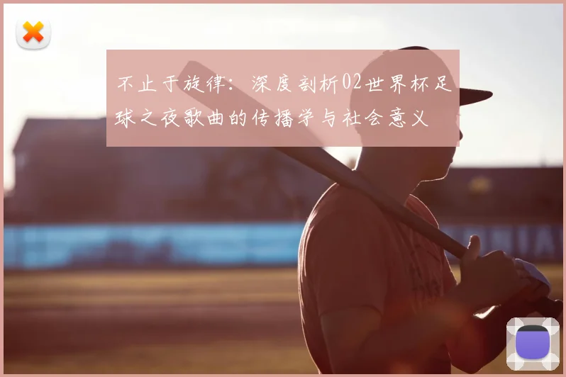 不止于旋律:深度剖析02世界杯足球之夜歌曲的传播学与社会意义