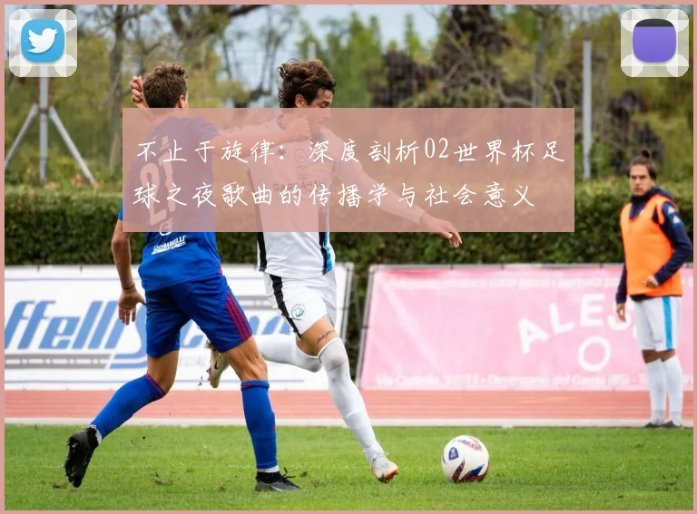 不止于旋律：深度剖析02世界杯足球之夜歌曲的传播学与社会意义