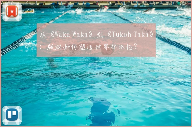 从《Waka Waka》到《Tukoh Taka》：版权如何塑造世界杯记忆？