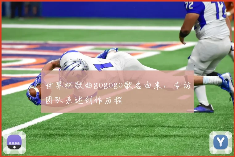 世界杯歌曲gogogo歌名由来,专访团队亲述创作历程