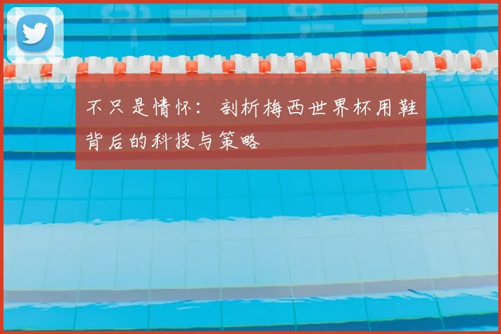 不只是情怀:剖析梅西世界杯用鞋背后的科技与策略