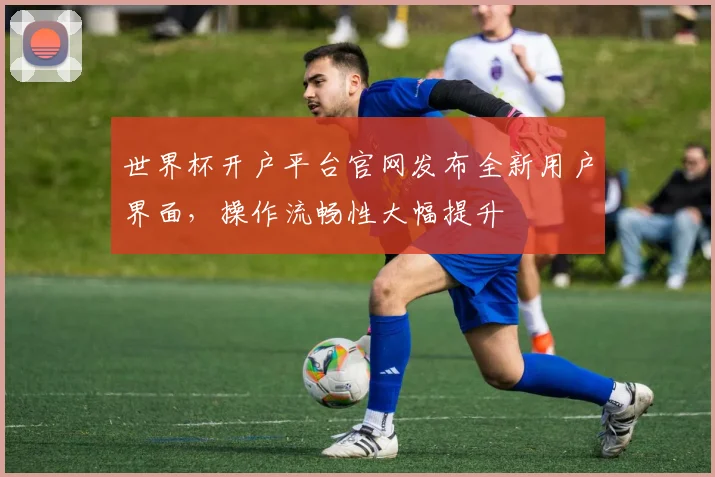 世界杯开户平台官网发布全新用户界面,操作流畅性大幅提升