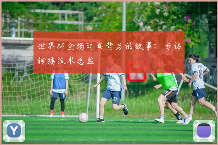 世界杯全场时间背后的故事:专访转播技术总监