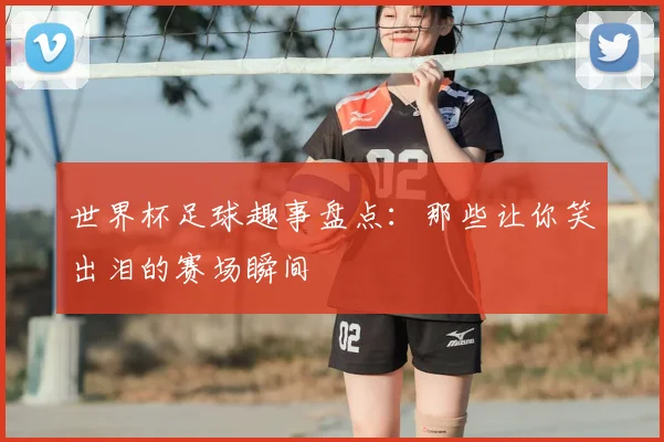 世界杯足球趣事盘点：那些让你笑出泪的赛场瞬间