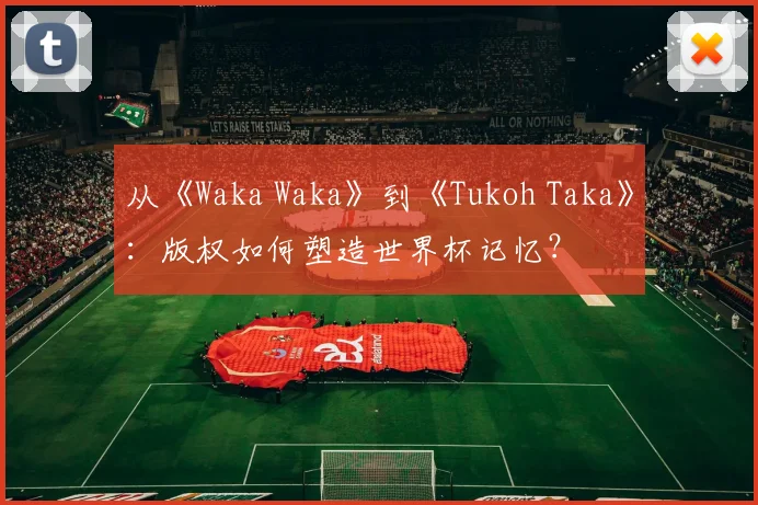 从《Waka Waka》到《Tukoh Taka》：版权如何塑造世界杯记忆？