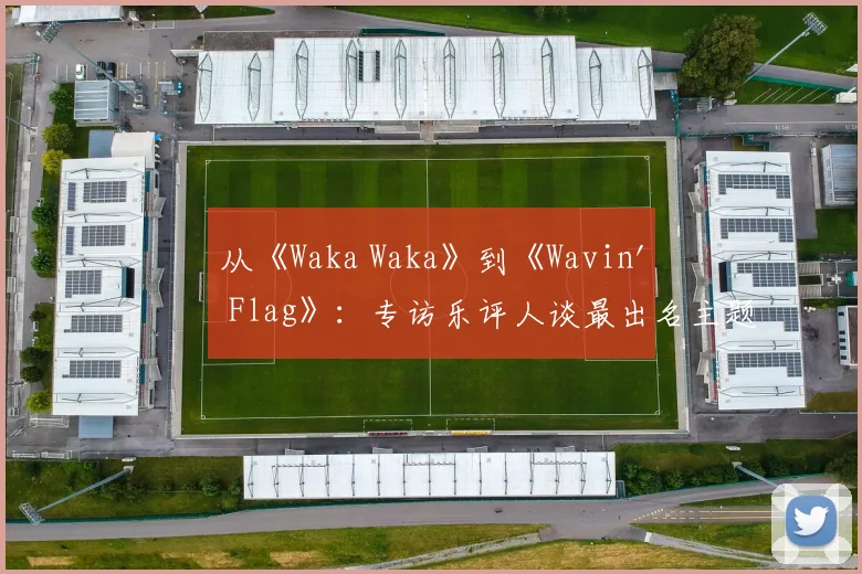 从《Waka Waka》到《Wavin' Flag》:专访乐评人谈最出名主题曲的全球影响力