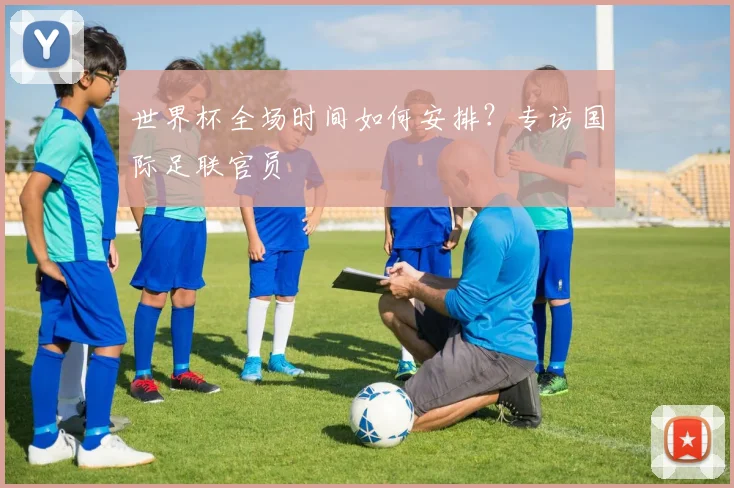 世界杯全场时间如何安排？专访国际足联官员