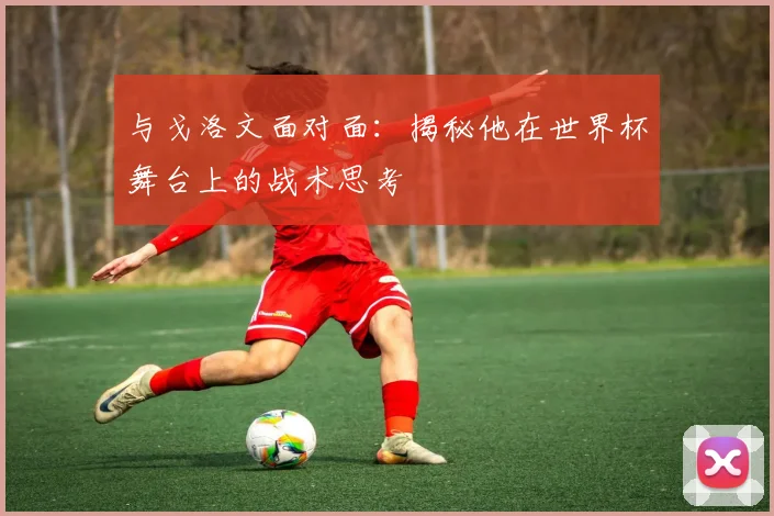 与戈洛文面对面:揭秘他在世界杯舞台上的战术思考