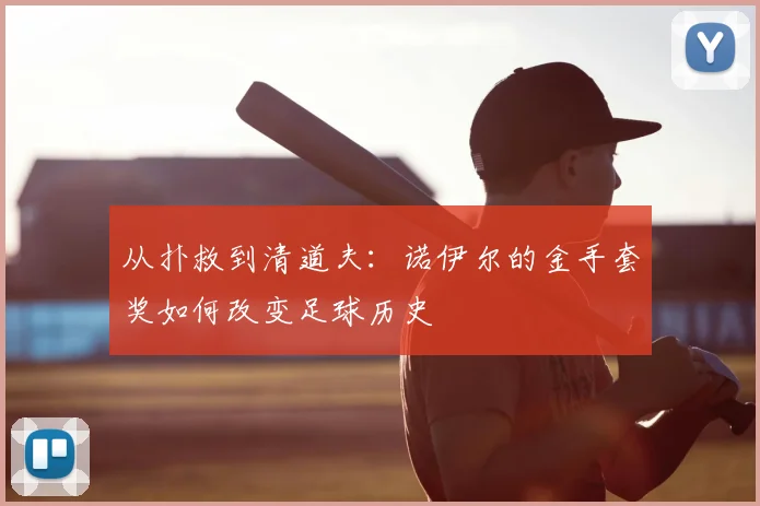 从扑救到清道夫:诺伊尔的金手套奖如何改变足球历史