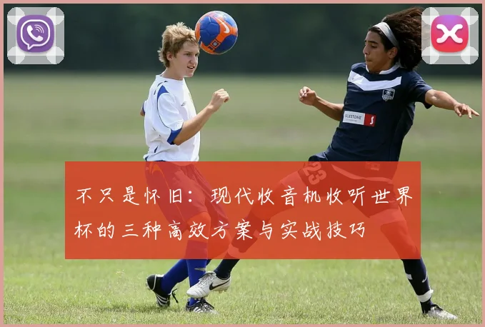 不只是怀旧：现代收音机收听世界杯的三种高效方案与实战技巧