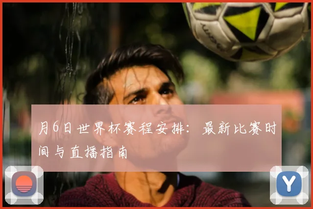 月6日世界杯赛程安排:最新比赛时间与直播指南