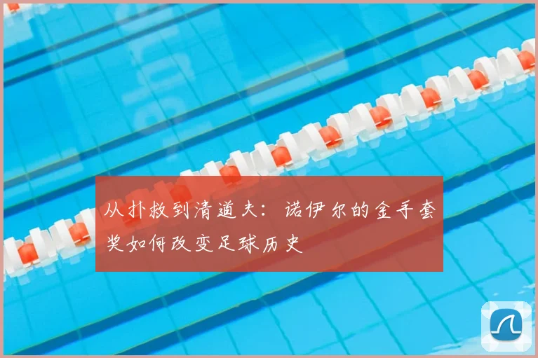 从扑救到清道夫：诺伊尔的金手套奖如何改变足球历史
