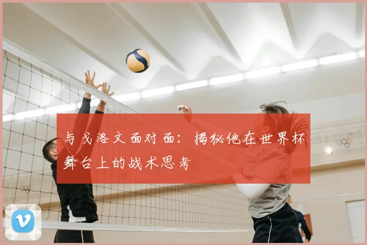 与戈洛文面对面:揭秘他在世界杯舞台上的战术思考